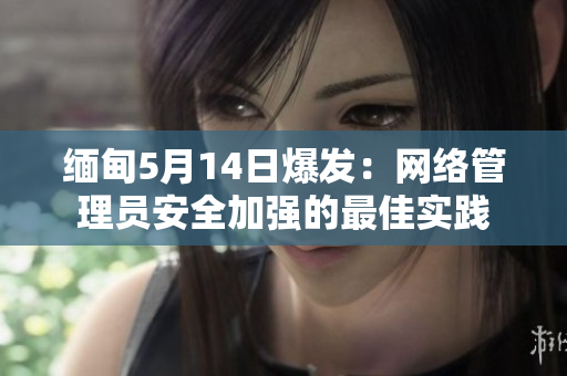 缅甸5月14日爆发：网络管理员安全加强的最佳实践