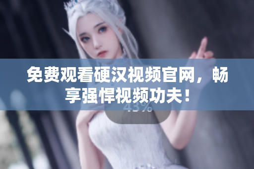 免费观看硬汉视频官网，畅享强悍视频功夫！