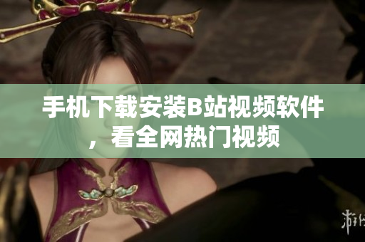 手机下载安装B站视频软件，看全网热门视频