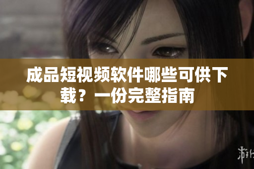 成品短视频软件哪些可供下载？一份完整指南