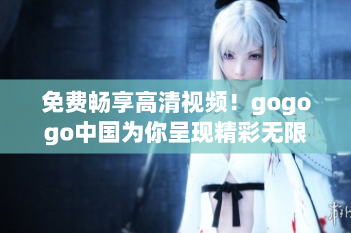 免费畅享高清视频！gogogo中国为你呈现精彩无限