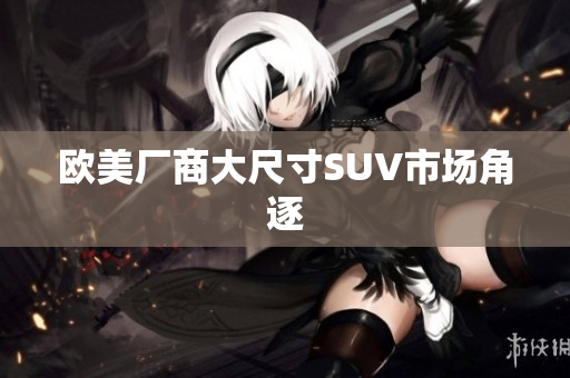 欧美厂商大尺寸SUV市场角逐