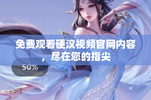 免费观看硬汉视频官网内容，尽在您的指尖