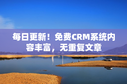 每日更新！免费CRM系统内容丰富，无重复文章