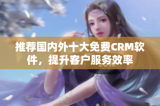 推荐国内外十大免费CRM软件，提升客户服务效率