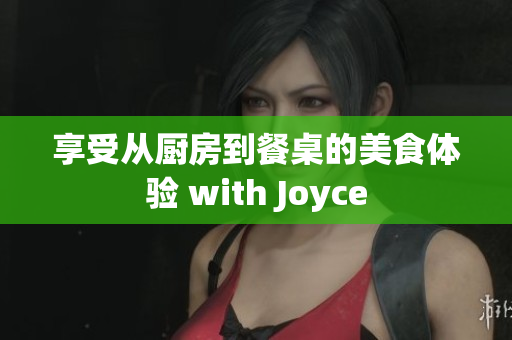 享受从厨房到餐桌的美食体验 with Joyce