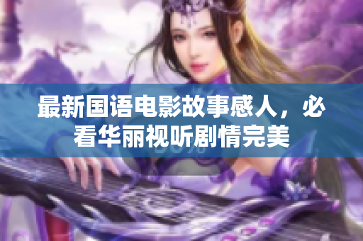 最新国语电影故事感人，必看华丽视听剧情完美