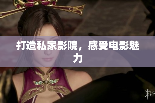 打造私家影院，感受电影魅力