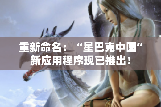 重新命名：“星巴克中国”新应用程序现已推出！