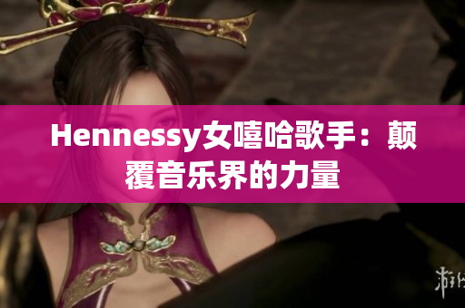 Hennessy女嘻哈歌手：颠覆音乐界的力量
