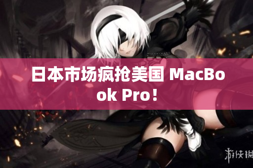 日本市场疯抢美国 MacBook Pro！