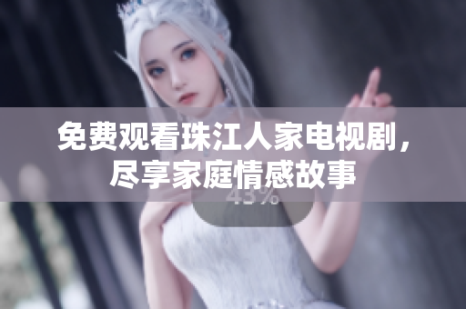 免费观看珠江人家电视剧，尽享家庭情感故事