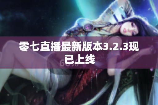 零七直播最新版本3.2.3现已上线