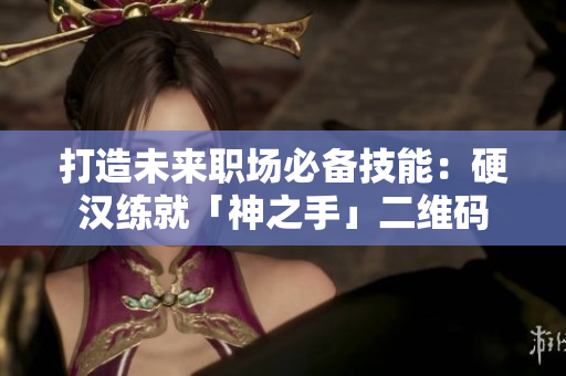 打造未来职场必备技能：硬汉练就「神之手」二维码