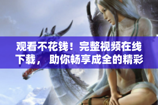 观看不花钱！完整视频在线下载， 助你畅享成全的精彩。