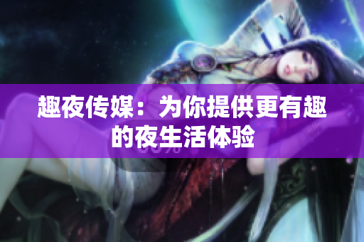 趣夜传媒：为你提供更有趣的夜生活体验