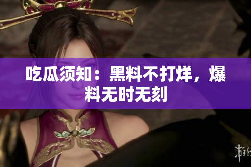 吃瓜须知：黑料不打烊，爆料无时无刻