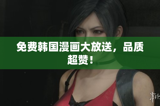 免费韩国漫画大放送，品质超赞！