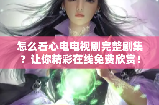 怎么看心电电视剧完整剧集？让你精彩在线免费欣赏！