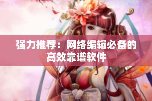 强力推荐：网络编辑必备的高效靠谱软件