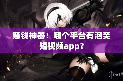 赚钱神器！哪个平台有泡芙短视频app？