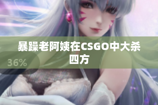 暴躁老阿姨在CSGO中大杀四方