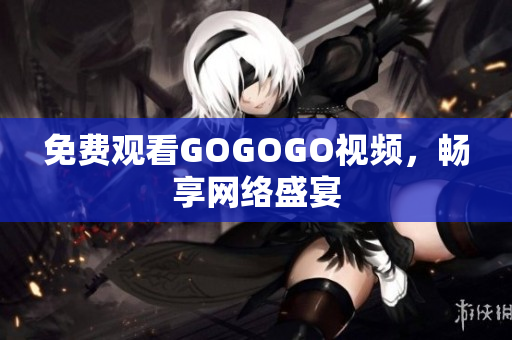 免费观看GOGOGO视频，畅享网络盛宴