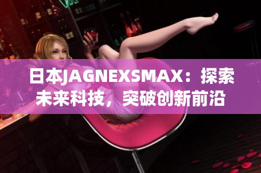 日本JAGNEXSMAX：探索未来科技，突破创新前沿
