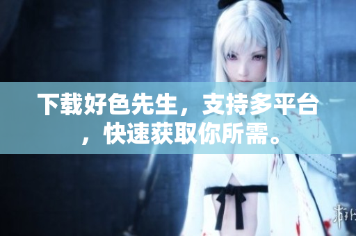 下载好色先生，支持多平台，快速获取你所需。