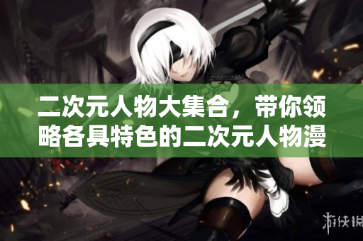 二次元人物大集合，带你领略各具特色的二次元人物漫画！