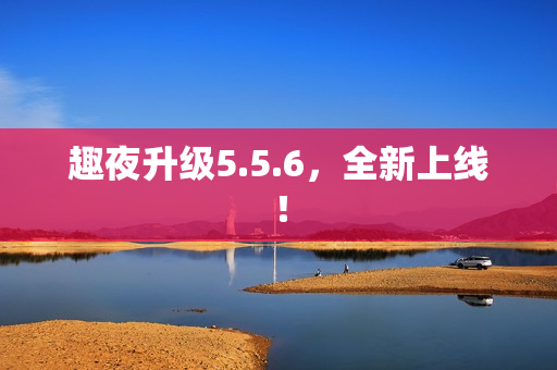 趣夜升级5.5.6，全新上线！