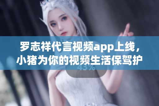 罗志祥代言视频app上线，小猪为你的视频生活保驾护航