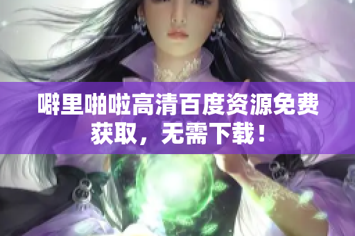 噼里啪啦高清百度资源免费获取，无需下载！