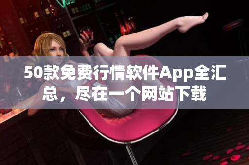 50款免费行情软件App全汇总，尽在一个网站下载