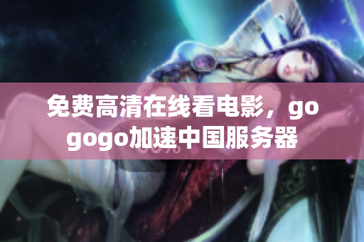 免费高清在线看电影，gogogo加速中国服务器
