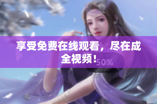 享受免费在线观看，尽在成全视频！