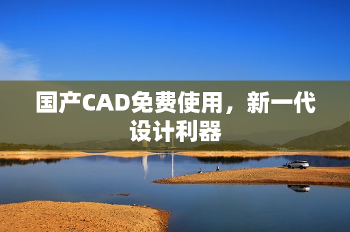 国产CAD免费使用，新一代设计利器