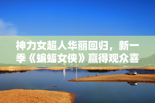 神力女超人华丽回归，新一季《蝙蝠女侠》赢得观众喜爱！