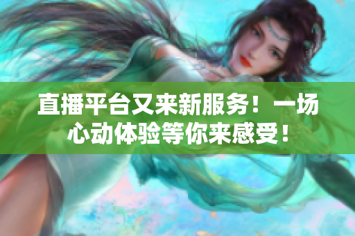 直播平台又来新服务！一场心动体验等你来感受！