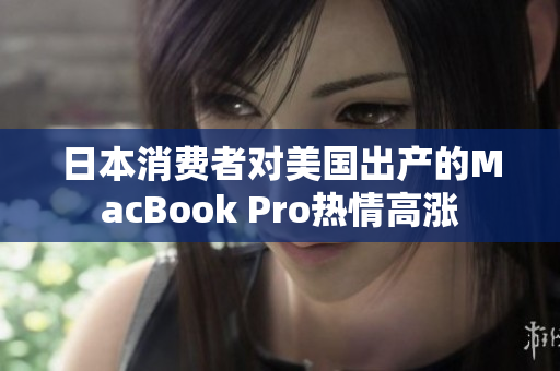 日本消费者对美国出产的MacBook Pro热情高涨