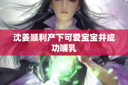 沈姜顺利产下可爱宝宝并成功哺乳