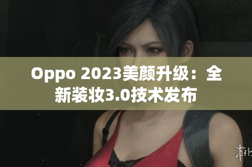 Oppo 2023美颜升级：全新装妆3.0技术发布