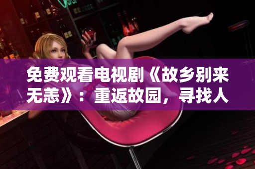 免费观看电视剧《故乡别来无恙》：重返故园，寻找人生意义
