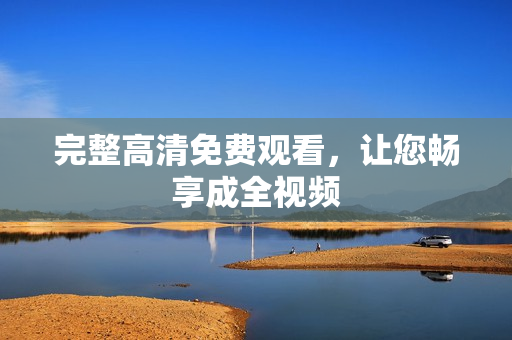 完整高清免费观看，让您畅享成全视频