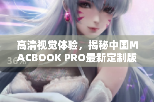 高清视觉体验，揭秘中国MACBOOK PRO最新定制版