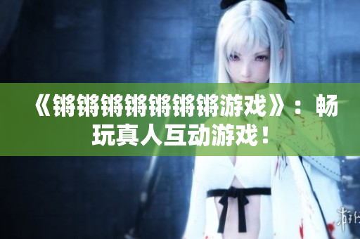 《锵锵锵锵锵锵锵游戏》：畅玩真人互动游戏！