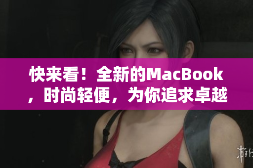 快来看！全新的MacBook，时尚轻便，为你追求卓越而生