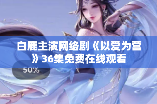 白鹿主演网络剧《以爱为营》36集免费在线观看