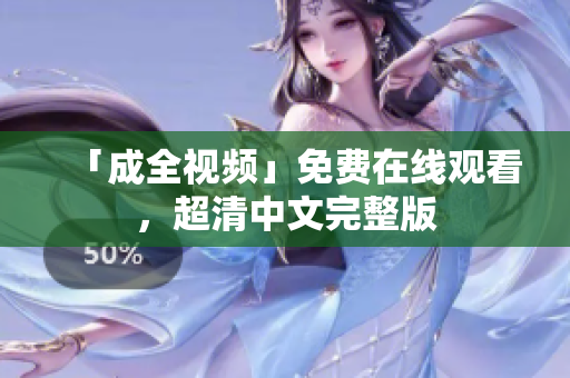 「成全视频」免费在线观看，超清中文完整版
