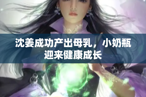 沈姜成功产出母乳，小奶瓶迎来健康成长